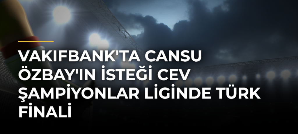 VakıfBank’ta Cansu Özbay’ın İsteği CEV Şampiyonlar Liginde Türk Finali