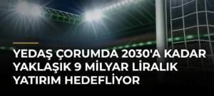YEDAŞ Çorumda 2030’a Kadar Yaklaşık 9 Milyar Liralık Yatırım Hedefliyor