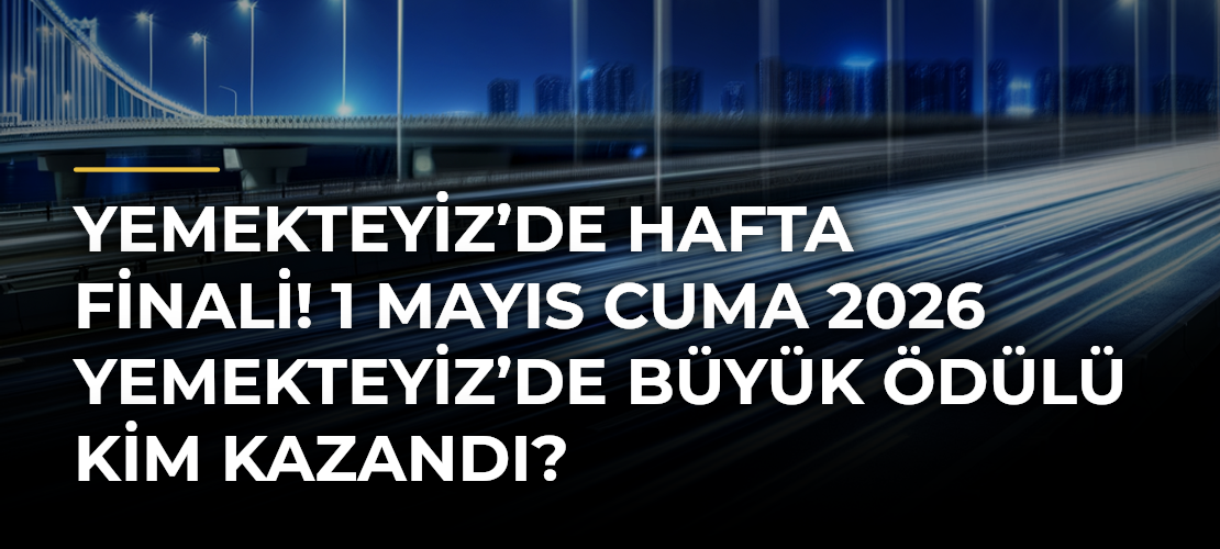 YEMEKTEYİZ’DE HAFTA FİNALİ! 1 Mayıs Cuma 2026 Yemekteyiz’de büyük ödülü kim kazandı?
