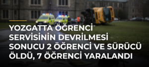Yozgatta öğrenci servisinin devrilmesi sonucu 2 öğrenci ve sürücü öldü, 7 öğrenci yaralandı
