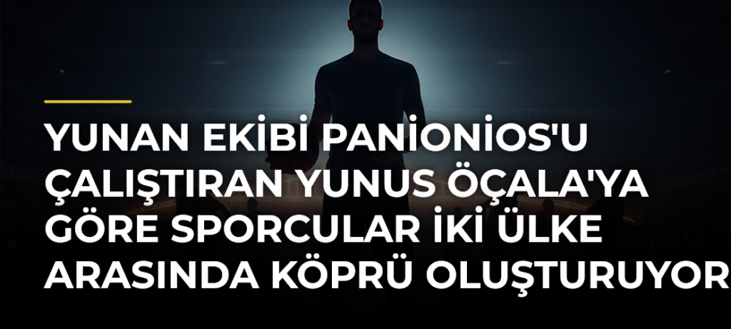 Yunan Ekibi Panionios’u Çalıştıran Yunus Öçala’ya Göre Sporcular İki Ülke Arasında Köprü Oluşturuyor