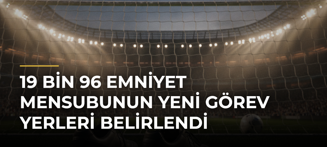 19 Bin 96 Emniyet Mensubunun Yeni Görev Yerleri Belirlendi - Mirat Haber