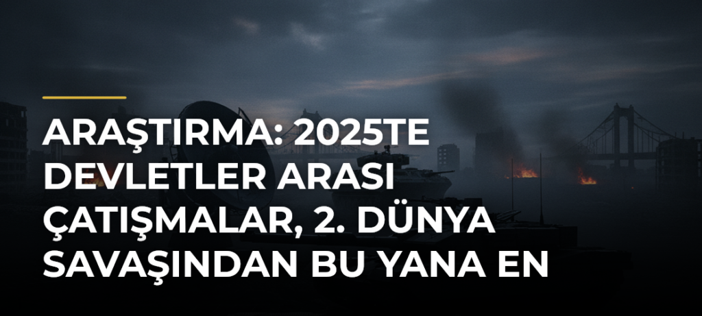 Araştırma: 2025te devletler arası çatışmalar, 2. Dünya Savaşından bu yana en yüksek seviyeye ulaştı