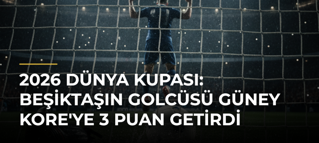 2026 Dünya Kupası: Beşiktaşın Golcüsü Güney Kore’ye 3 Puan Getirdi