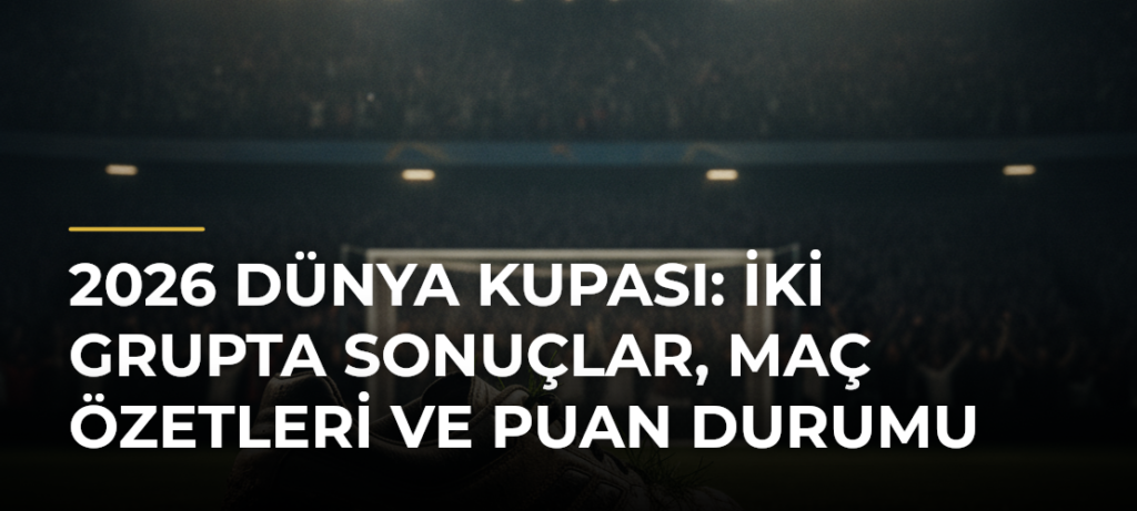2026 Dünya Kupası: İki grupta sonuçlar, maç özetleri ve puan durumu