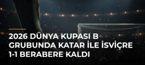 2026 Dünya Kupası B Grubunda Katar ile İsviçre 1-1 Berabere Kaldı