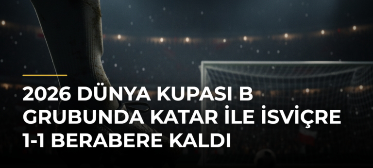 2026 Dünya Kupası B Grubunda Katar ile İsviçre 1-1 Berabere Kaldı