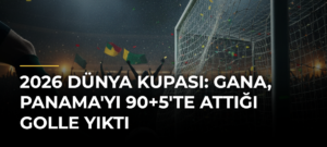 2026 Dünya Kupası: Gana, Panama’yı 90+5’te Attığı Golle Yıktı