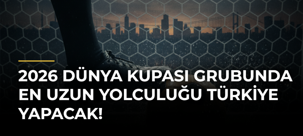2026 Dünya Kupası grubunda en uzun yolculuğu Türkiye yapacak!