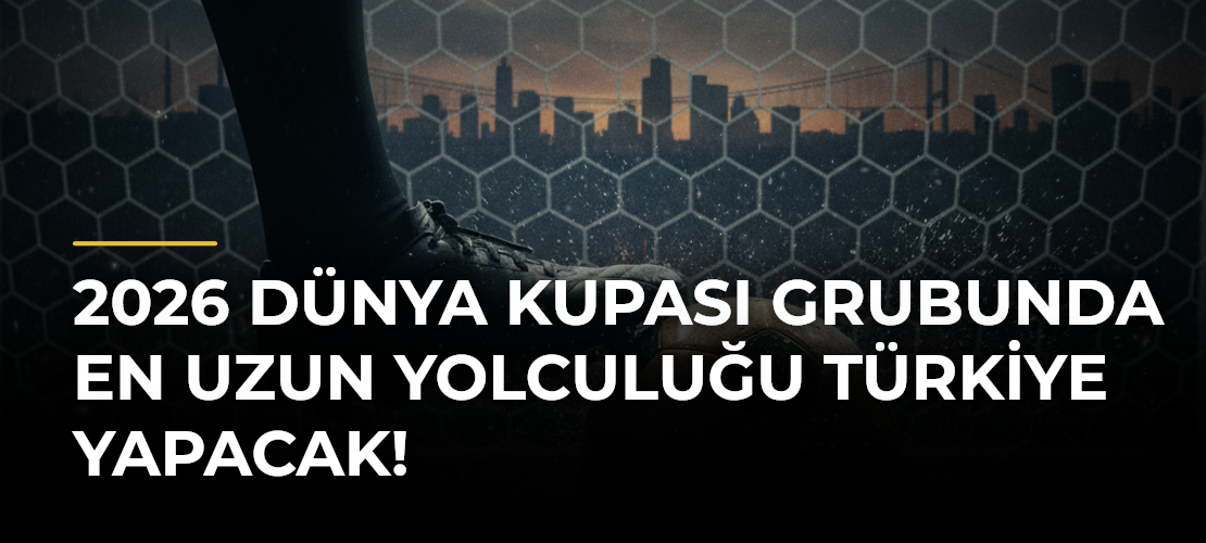 2026 Dünya Kupası grubunda en uzun yolculuğu Türkiye yapacak!