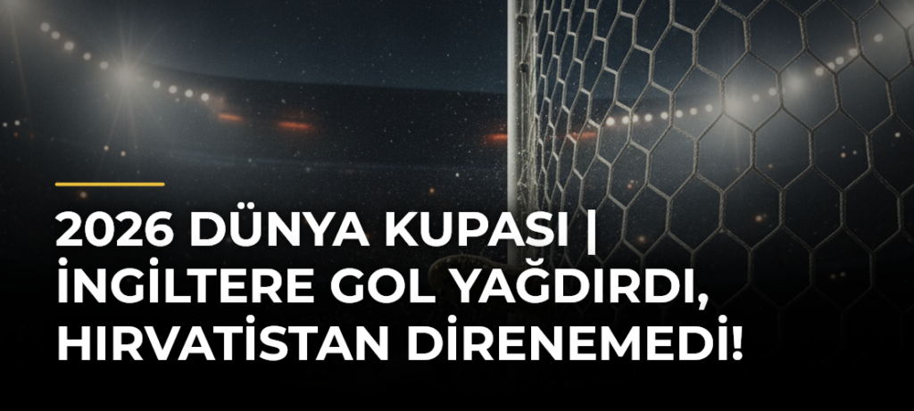 2026 Dünya Kupası | İngiltere gol yağdırdı, Hırvatistan direnemedi!