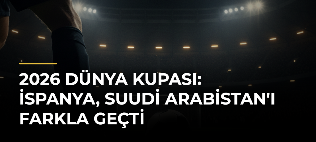 2026 Dünya Kupası: İspanya, Suudi Arabistan'ı Farkla Geçti