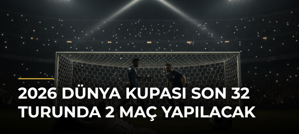 2026 Dünya Kupası Son 32 Turunda 2 Maç Yapılacak