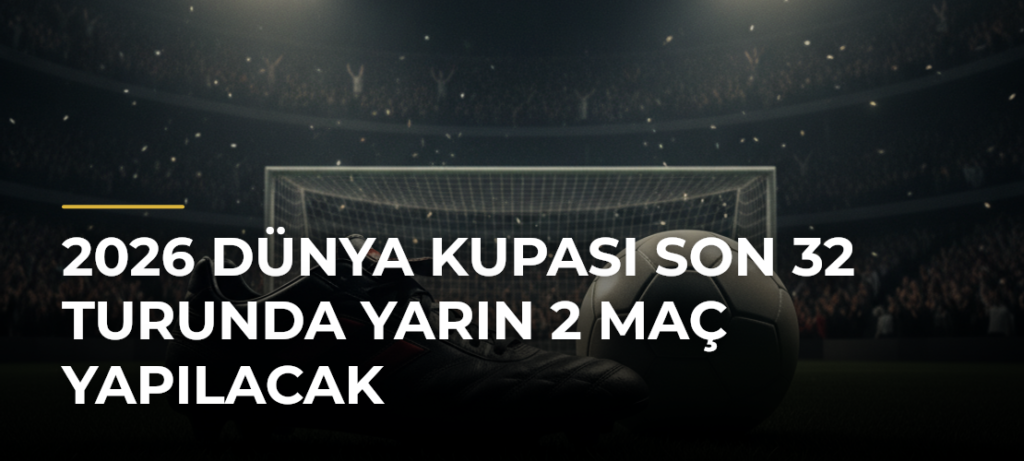 2026 Dünya Kupası Son 32 Turunda Yarın 2 Maç Yapılacak