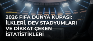 2026 FIFA Dünya Kupası: İlkleri, Dev Stadyumları ve Dikkat Çeken İstatistikleri