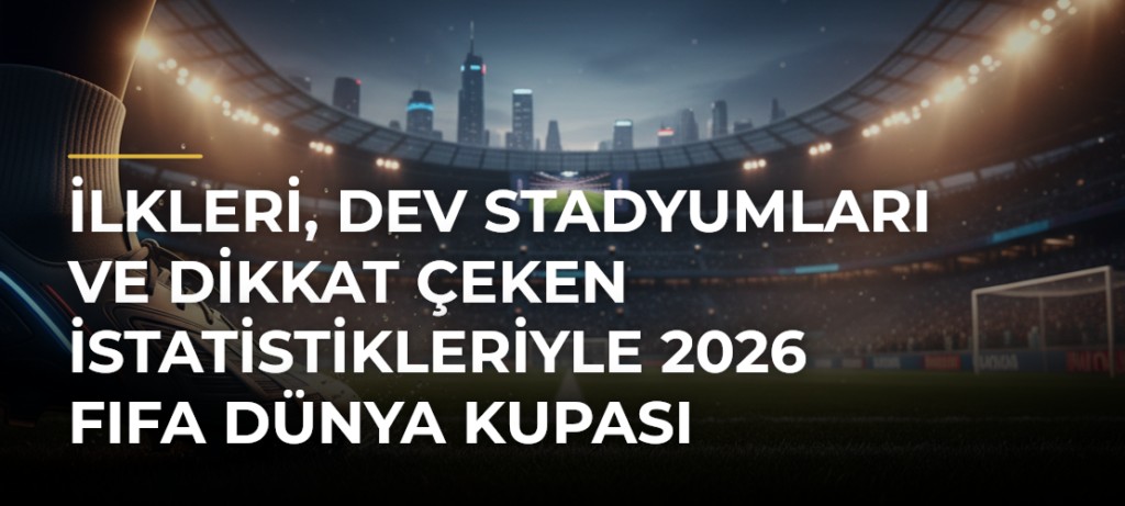 İlkleri, Dev Stadyumları ve Dikkat Çeken İstatistikleriyle 2026 FIFA Dünya Kupası