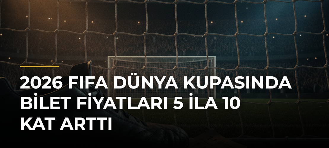 2026 FIFA Dünya Kupasında Bilet Fiyatları 5 ila 10 Kat Arttı