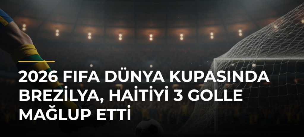 2026 FIFA Dünya Kupasında Brezilya, Haitiyi 3 golle mağlup etti