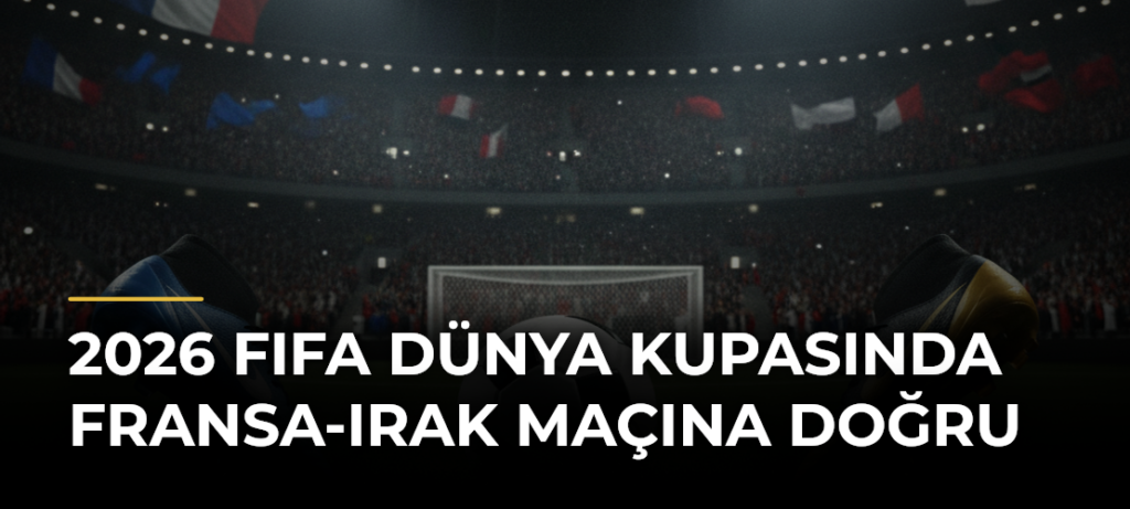 2026 FIFA Dünya Kupasında Fransa-Irak maçına doğru