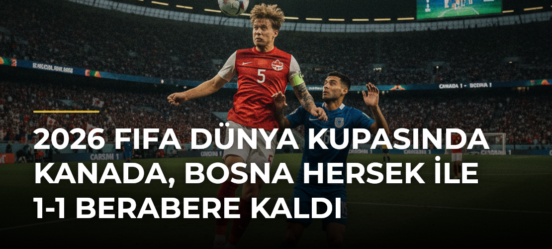 2026 FIFA Dünya Kupasında Kanada, Bosna Hersek ile 1-1 Berabere Kaldı - Mirat Haber