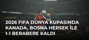 2026 FIFA Dünya Kupasında Kanada, Bosna Hersek ile 1-1 Berabere Kaldı