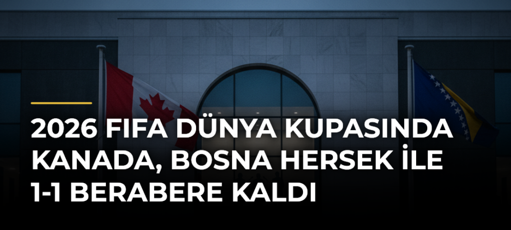 2026 FIFA Dünya Kupasında Kanada, Bosna Hersek ile 1-1 Berabere Kaldı