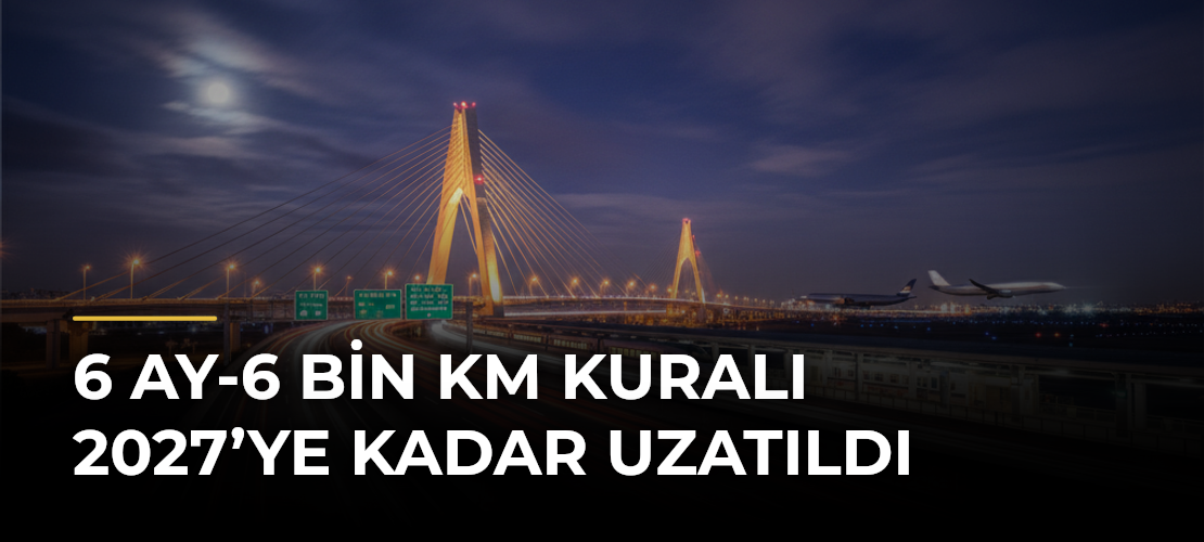 6 ay-6 bin km kuralı 2027’ye kadar uzatıldı