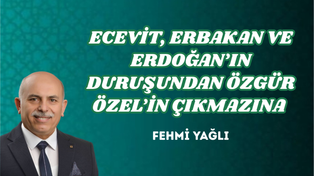 ECEVİT, ERBAKAN VE ERDOĞAN’IN DURUŞUNDAN ÖZGÜR ÖZEL’İN ÇIKMAZINA