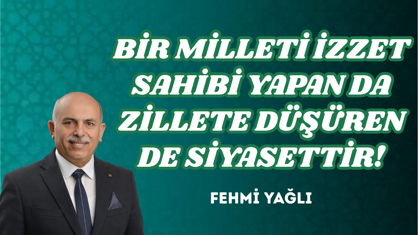 BİR MİLLETİ İZZET SAHİBİ YAPAN DA ZİLLETE DÜŞÜREN DE SİYASETTİR!