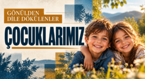 GÖNÜLDEN DİLE DÖKÜLENLER – ÇOCUKLARIMIZ
