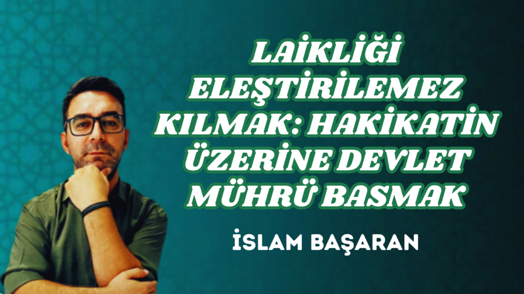 LAİKLİĞİ ELEŞTİRİLEMEZ KILMAK: HAKİKATİN ÜZERİNE DEVLET MÜHRÜ BASMAK