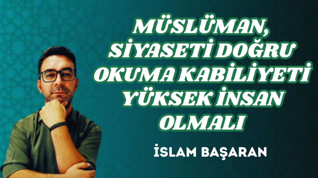 MÜSLÜMAN, SİYASETİ DOĞRU OKUMA KABİLİYETİ YÜKSEK İNSAN OLMALI