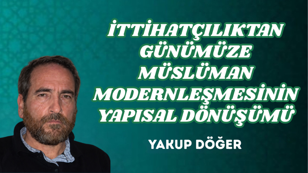 İTTİHATÇILIKTAN GÜNÜMÜZE MÜSLÜMAN MODERNLEŞMESİNİN YAPISAL DÖNÜŞÜMÜ