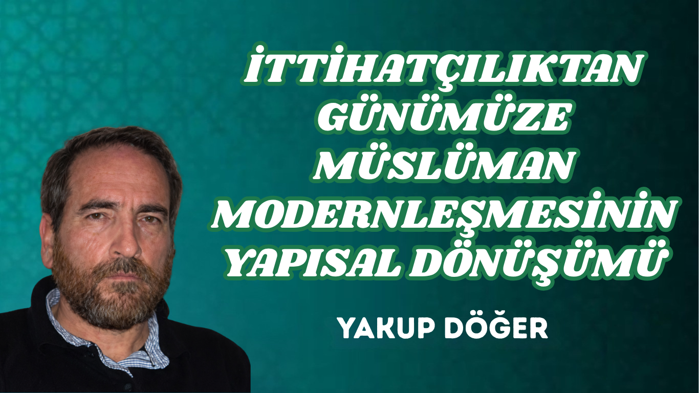 İTTİHATÇILIKTAN GÜNÜMÜZE MÜSLÜMAN MODERNLEŞMESİNİN YAPISAL DÖNÜŞÜMÜ