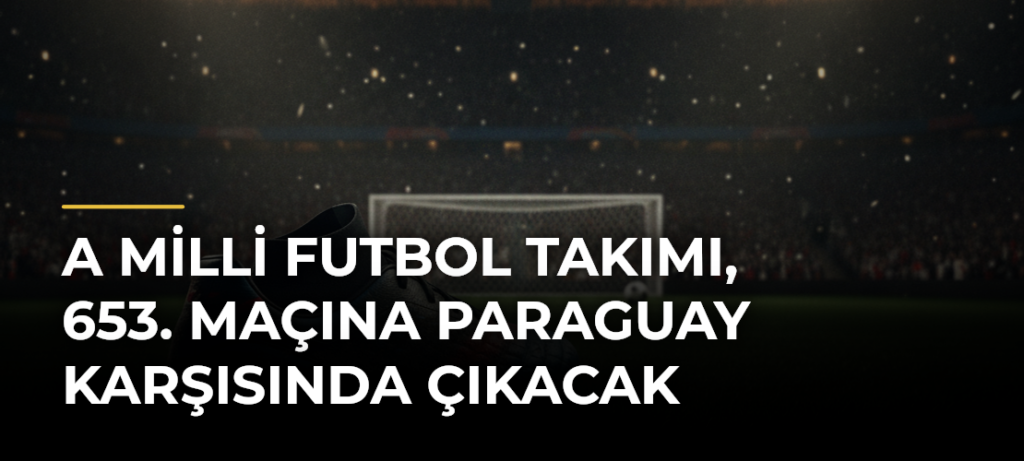 A Milli Futbol Takımı, 653. maçına Paraguay karşısında çıkacak