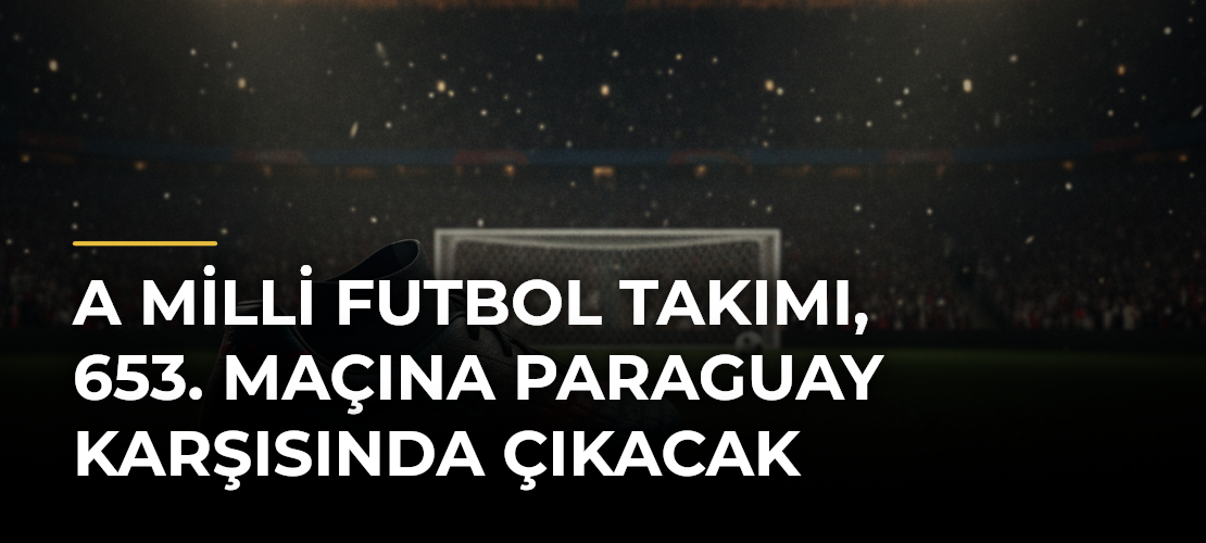 A Milli Futbol Takımı, 653. maçına Paraguay karşısında çıkacak