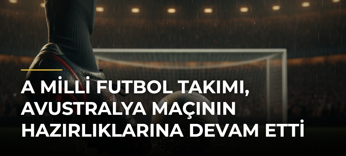 A Milli Futbol Takımı, Avustralya maçının hazırlıklarına devam etti - Mirat Haber