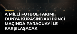A Milli Futbol Takımı, Dünya Kupasındaki İkinci Maçında Paraguay ile Karşılaşacak