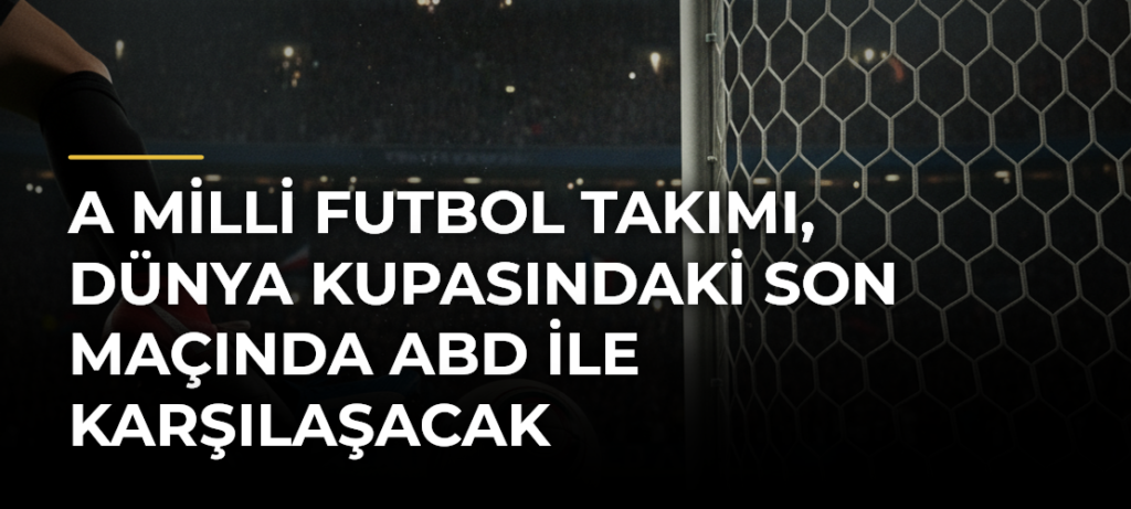 A Milli Futbol Takımı, Dünya Kupasındaki Son Maçında ABD ile Karşılaşacak