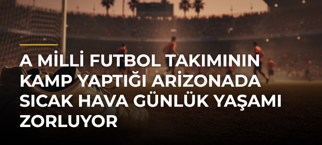 A Milli Futbol Takımının kamp yaptığı Arizonada sıcak hava günlük yaşamı zorluyor