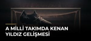 A Milli Takımda Kenan Yıldız Gelişmesi