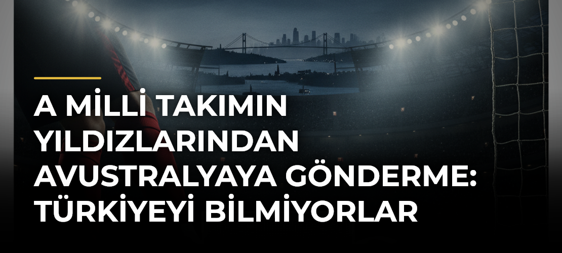 A Milli Takımın yıldızlarından Avustralyaya gönderme: Türkiyeyi bilmiyorlar