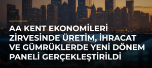 AA Kent Ekonomileri Zirvesinde Üretim, İhracat ve Gümrüklerde Yeni Dönem Paneli Gerçekleştirildi