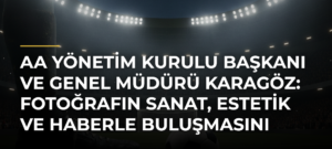 AA Yönetim Kurulu Başkanı ve Genel Müdürü Karagöz: Fotoğrafın sanat, estetik ve haberle buluşmasını amaçladık