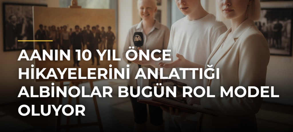 AAnın 10 Yıl Önce Hikayelerini Anlattığı Albinolar Bugün Rol Model Oluyor