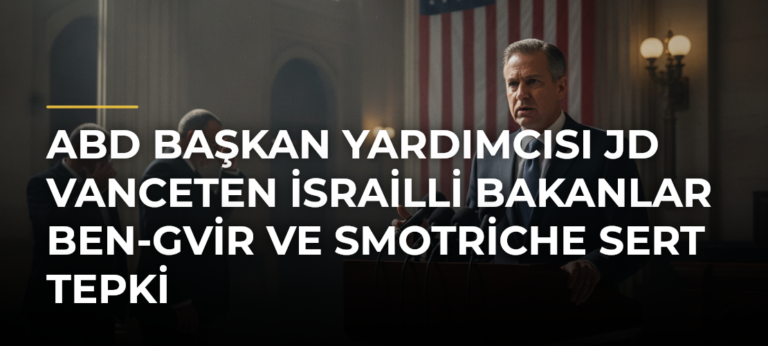 ABD Başkan Yardımcısı JD Vanceten İsrailli Bakanlar Ben-Gvir ve Smotriche Sert Tepki