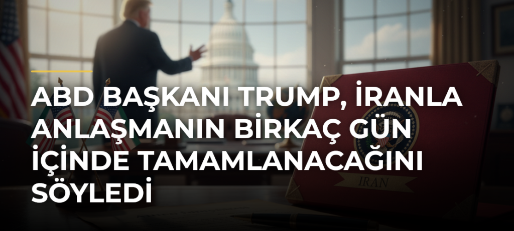 ABD Başkanı Trump, İranla anlaşmanın birkaç gün içinde tamamlanacağını söyledi