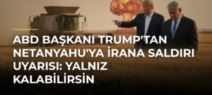 ABD Başkanı Trump’tan Netanyahu’ya İrana Saldırı Uyarısı: Yalnız Kalabilirsin