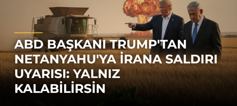 ABD Başkanı Trump’tan Netanyahu’ya İrana Saldırı Uyarısı: Yalnız Kalabilirsin