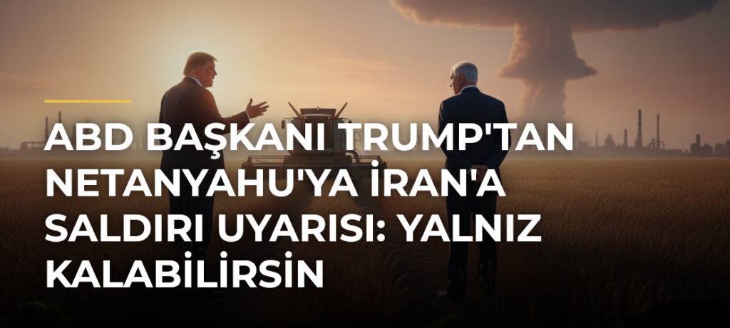 ABD Başkanı Trump’tan Netanyahu’ya İran’a Saldırı Uyarısı: Yalnız Kalabilirsin